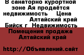 В санаторно-курортной зоне Ая продаётся недвижимость. › Цена ­ 10 000 000 - Алтайский край, Бийск г. Недвижимость » Помещения продажа   . Алтайский край